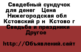 Свадебный сундучок для денег › Цена ­ 600 - Нижегородская обл., Кстовский р-н, Кстово г. Свадьба и праздники » Другое   